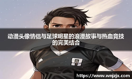 动漫头像情侣与足球明星的浪漫故事与热血竞技的完美结合