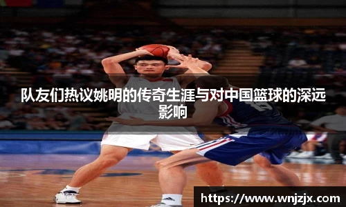 队友们热议姚明的传奇生涯与对中国篮球的深远影响