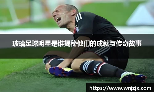 玻璃足球明星是谁揭秘他们的成就与传奇故事