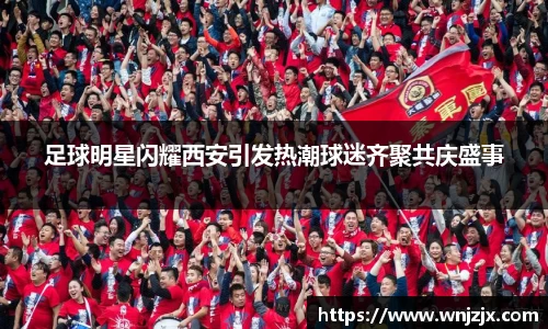 足球明星闪耀西安引发热潮球迷齐聚共庆盛事