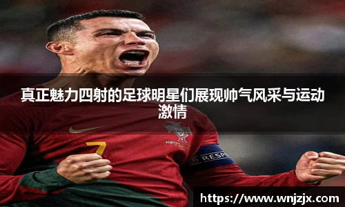 真正魅力四射的足球明星们展现帅气风采与运动激情
