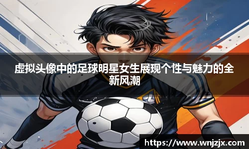虚拟头像中的足球明星女生展现个性与魅力的全新风潮