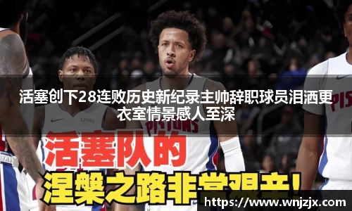 活塞创下28连败历史新纪录主帅辞职球员泪洒更衣室情景感人至深