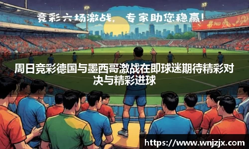 周日竞彩德国与墨西哥激战在即球迷期待精彩对决与精彩进球