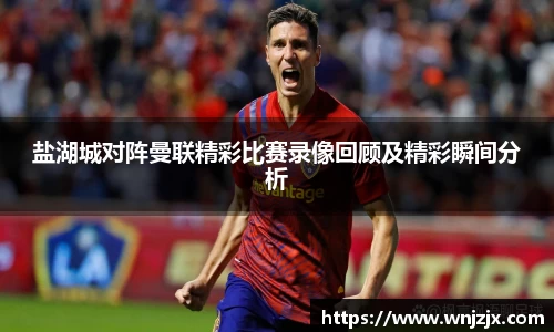 盐湖城对阵曼联精彩比赛录像回顾及精彩瞬间分析